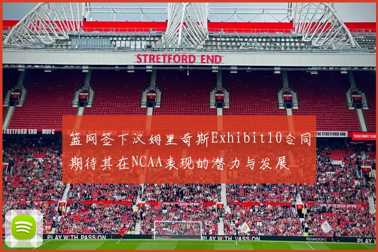 篮网签下汉姆里奇斯Exhibit10合同期待其在NCAA表现的潜力与发展