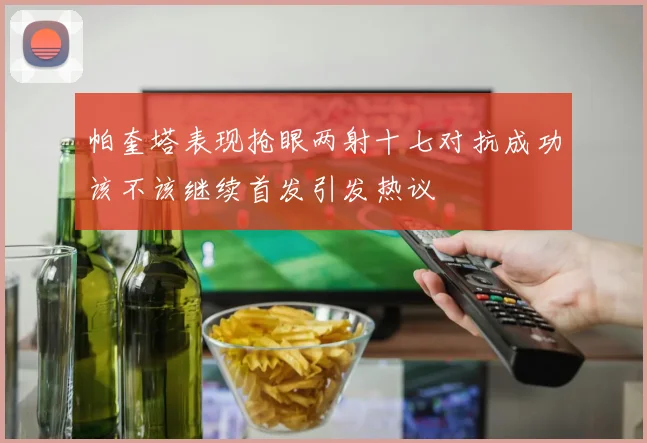 帕奎塔表现抢眼两射十七对抗成功该不该继续首发引发热议
