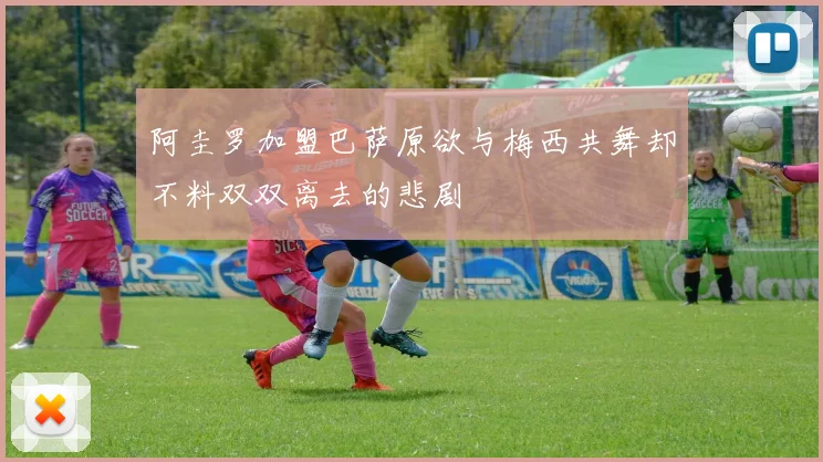 阿圭罗加盟巴萨原欲与梅西共舞却不料双双离去的悲剧