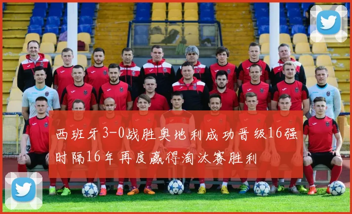 西班牙3-0战胜奥地利成功晋级16强时隔16年再度赢得淘汰赛胜利