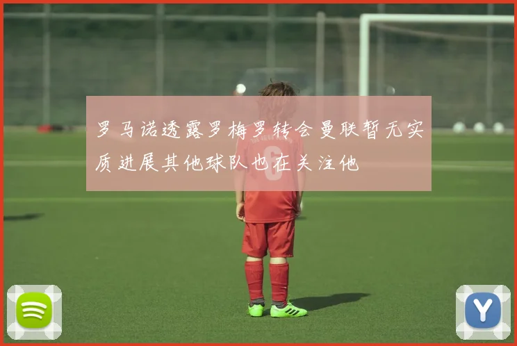 罗马诺透露罗梅罗转会曼联暂无实质进展其他球队也在关注他