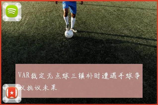 VAR裁定无点球三镇补时遭遇手球争议抗议未果