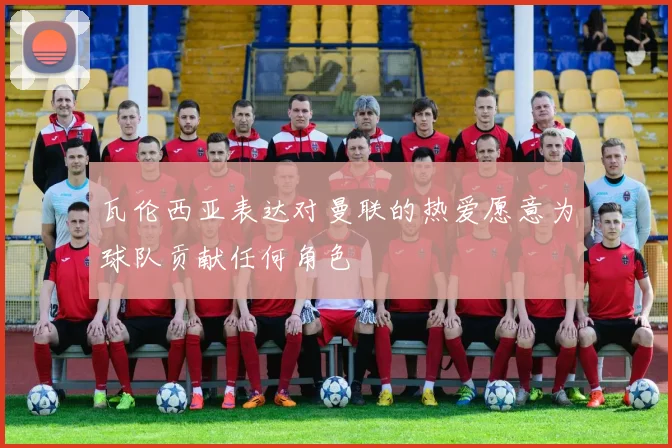 瓦伦西亚表达对曼联的热爱愿意为球队贡献任何角色