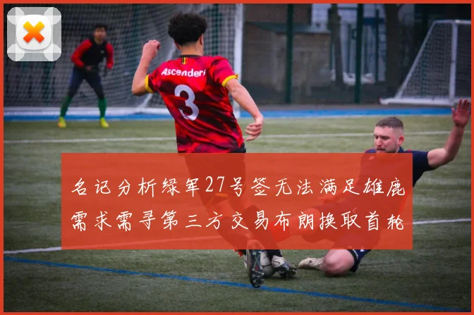 名记分析绿军27号签无法满足雄鹿需求需寻第三方交易布朗换取首轮签