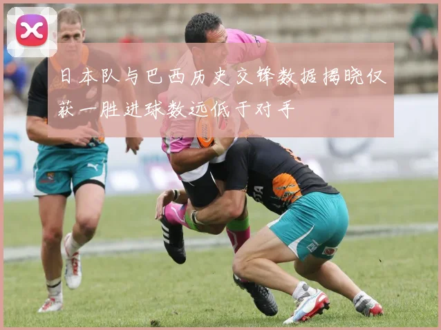 日本队与巴西历史交锋数据揭晓仅获一胜进球数远低于对手