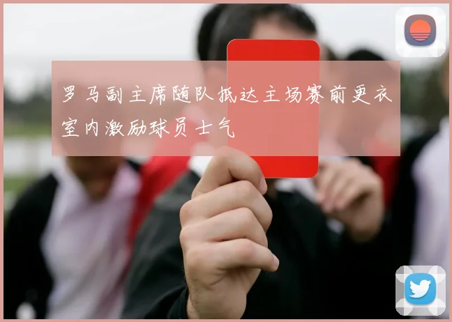 罗马副主席随队抵达主场赛前更衣室内激励球员士气