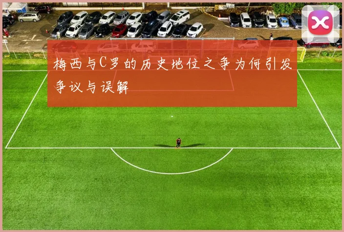 梅西与C罗的历史地位之争为何引发争议与误解